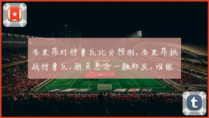 洛里昂对特鲁瓦比分预测,洛里昂挑战特鲁瓦,胜负悬念一触即发,谁能笑到最后