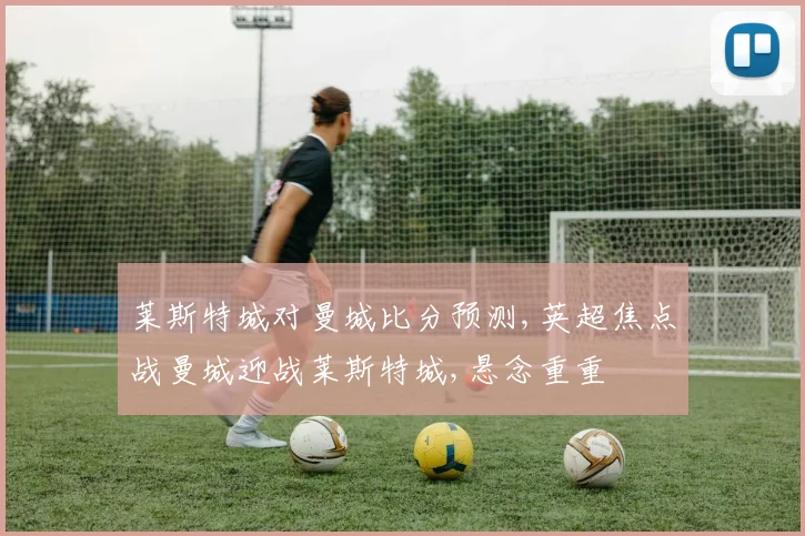 莱斯特城对曼城比分预测,英超焦点战曼城迎战莱斯特城,悬念重重