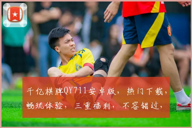 千亿棋牌QY711安卓版，热门下载，畅玩体验，三重福利，不容错过，必玩游戏
