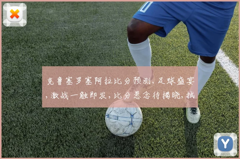 克鲁塞罗塞阿拉比分预测,足球盛宴,激战一触即发,比分悬念待揭晓,拭目以待