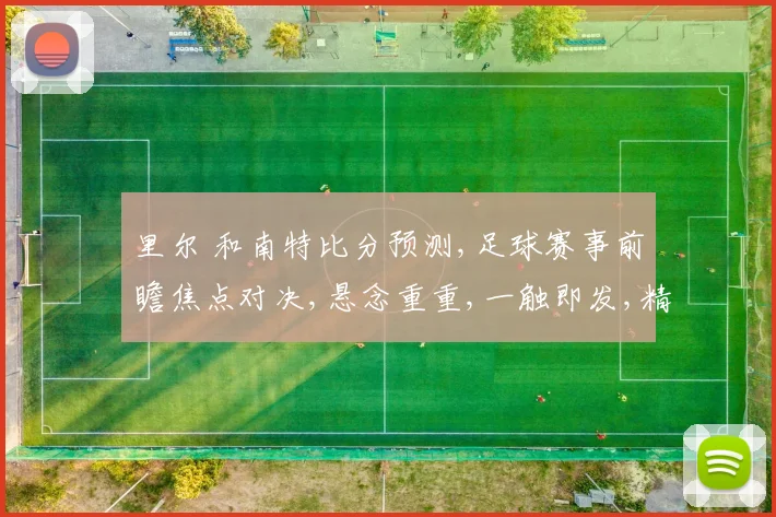 里尔 和南特比分预测,足球赛事前瞻焦点对决,悬念重重,一触即发,精彩不容错过,敬请期待