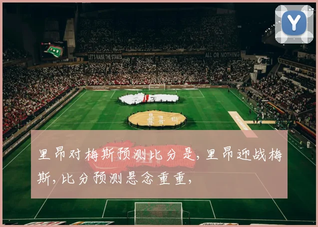 里昂对梅斯预测比分是,里昂迎战梅斯,比分预测悬念重重,