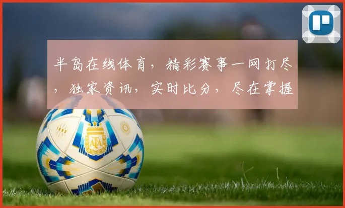 半岛在线体育，精彩赛事一网打尽，独家资讯，实时比分，尽在掌握，3大特色，不容错过，