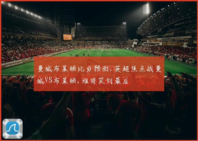 曼城布莱顿比分预测,英超焦点战曼城VS布莱顿,谁将笑到最后
